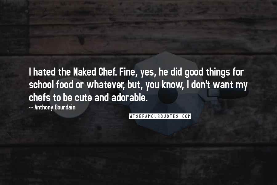 Anthony Bourdain Quotes: I hated the Naked Chef. Fine, yes, he did good things for school food or whatever, but, you know, I don't want my chefs to be cute and adorable.