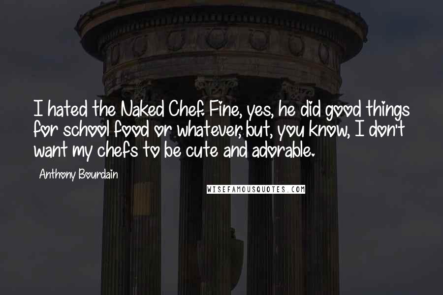 Anthony Bourdain Quotes: I hated the Naked Chef. Fine, yes, he did good things for school food or whatever, but, you know, I don't want my chefs to be cute and adorable.