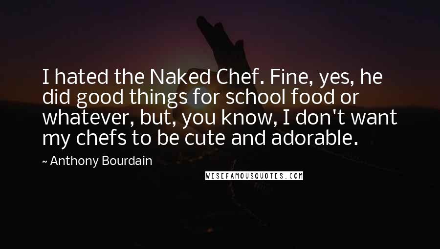 Anthony Bourdain Quotes: I hated the Naked Chef. Fine, yes, he did good things for school food or whatever, but, you know, I don't want my chefs to be cute and adorable.