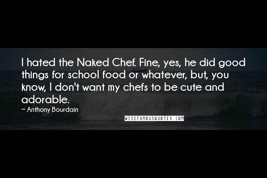 Anthony Bourdain Quotes: I hated the Naked Chef. Fine, yes, he did good things for school food or whatever, but, you know, I don't want my chefs to be cute and adorable.