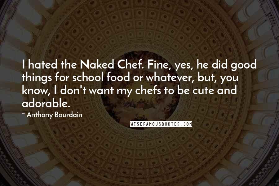 Anthony Bourdain Quotes: I hated the Naked Chef. Fine, yes, he did good things for school food or whatever, but, you know, I don't want my chefs to be cute and adorable.