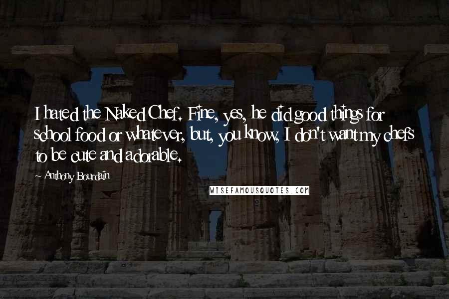 Anthony Bourdain Quotes: I hated the Naked Chef. Fine, yes, he did good things for school food or whatever, but, you know, I don't want my chefs to be cute and adorable.