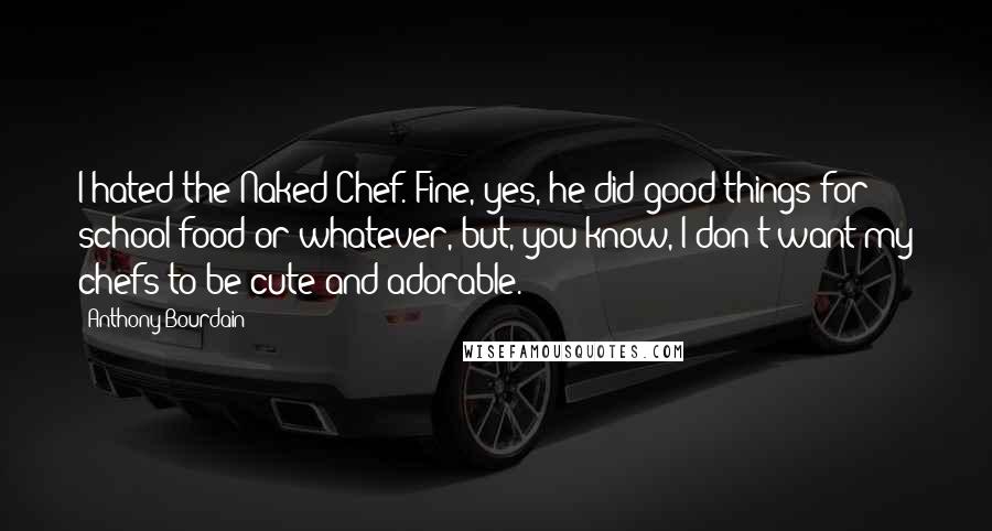 Anthony Bourdain Quotes: I hated the Naked Chef. Fine, yes, he did good things for school food or whatever, but, you know, I don't want my chefs to be cute and adorable.