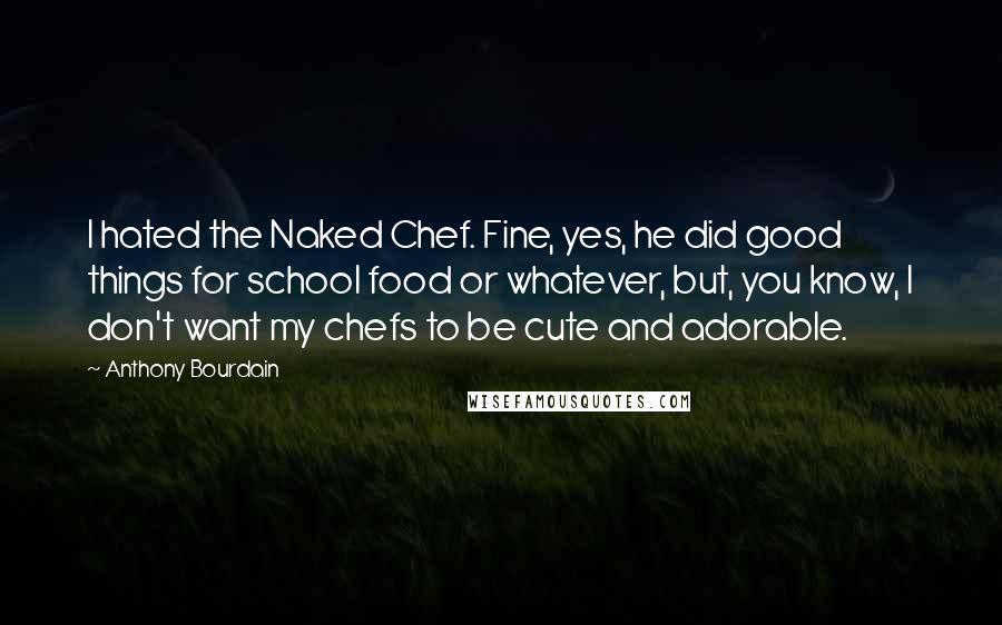 Anthony Bourdain Quotes: I hated the Naked Chef. Fine, yes, he did good things for school food or whatever, but, you know, I don't want my chefs to be cute and adorable.