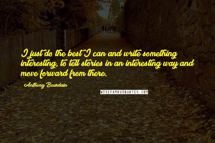 Anthony Bourdain Quotes: I just do the best I can and write something interesting, to tell stories in an interesting way and move forward from there.