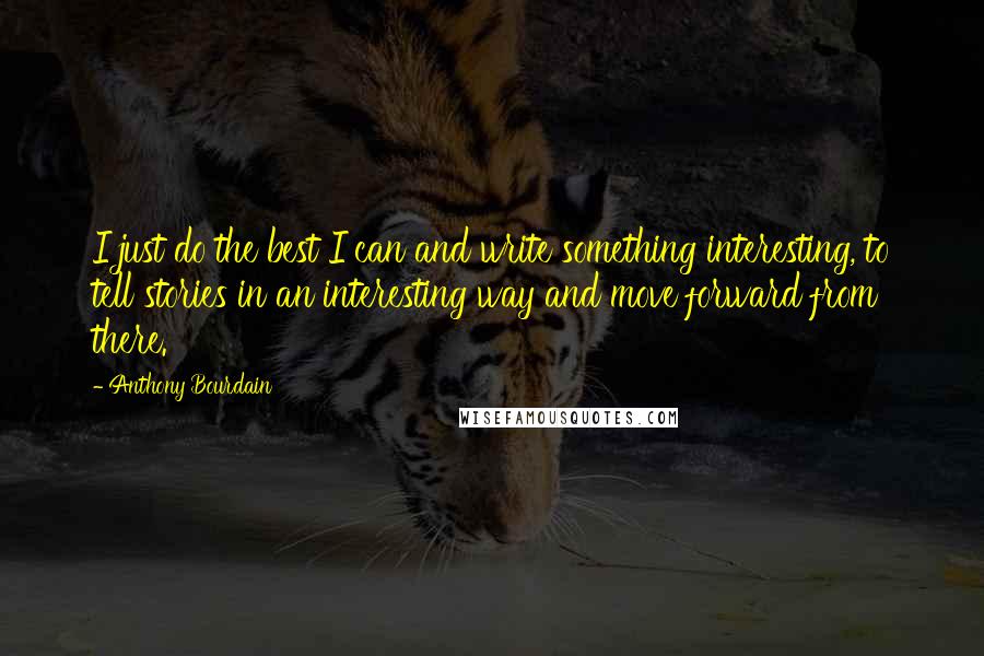 Anthony Bourdain Quotes: I just do the best I can and write something interesting, to tell stories in an interesting way and move forward from there.