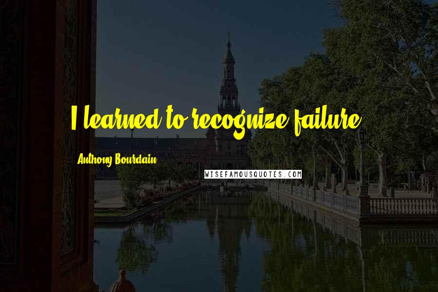 Anthony Bourdain Quotes: I learned to recognize failure.