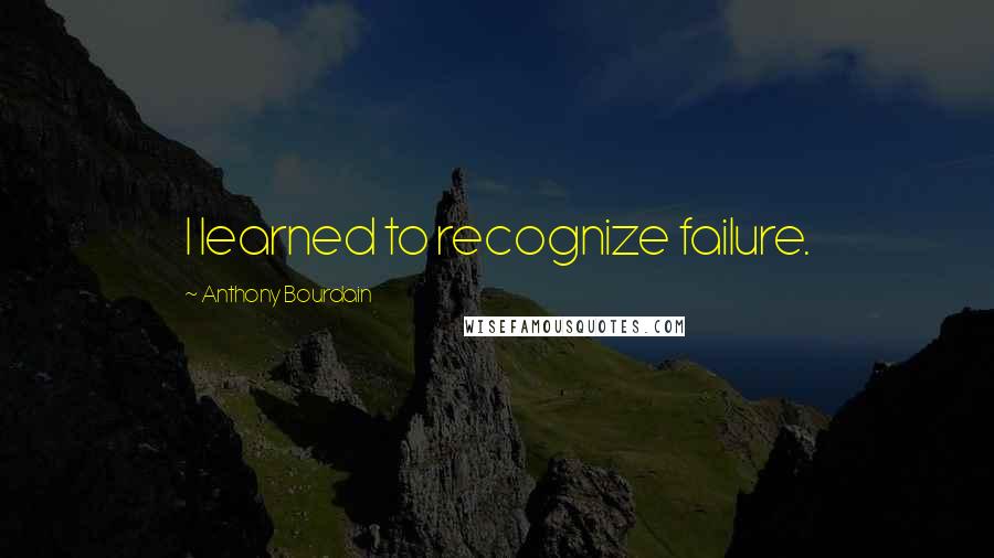 Anthony Bourdain Quotes: I learned to recognize failure.