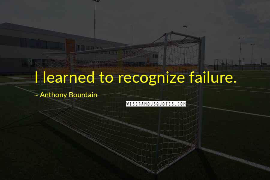 Anthony Bourdain Quotes: I learned to recognize failure.