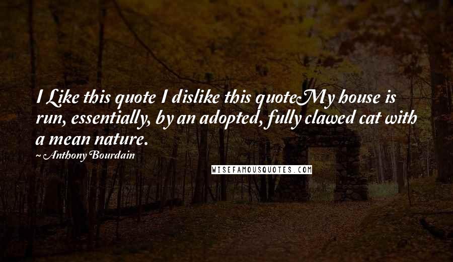 Anthony Bourdain Quotes: I Like this quote I dislike this quoteMy house is run, essentially, by an adopted, fully clawed cat with a mean nature.