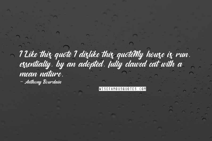 Anthony Bourdain Quotes: I Like this quote I dislike this quoteMy house is run, essentially, by an adopted, fully clawed cat with a mean nature.