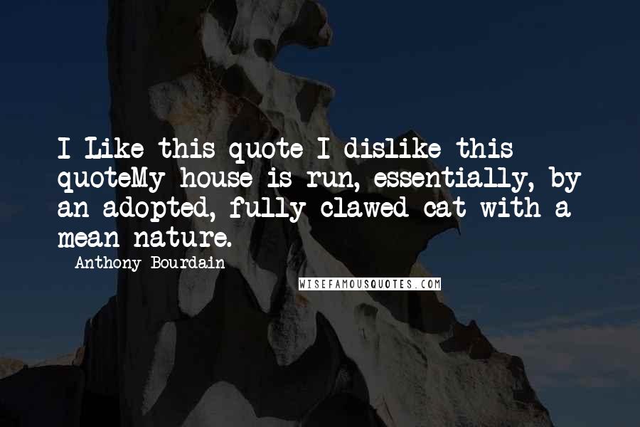 Anthony Bourdain Quotes: I Like this quote I dislike this quoteMy house is run, essentially, by an adopted, fully clawed cat with a mean nature.