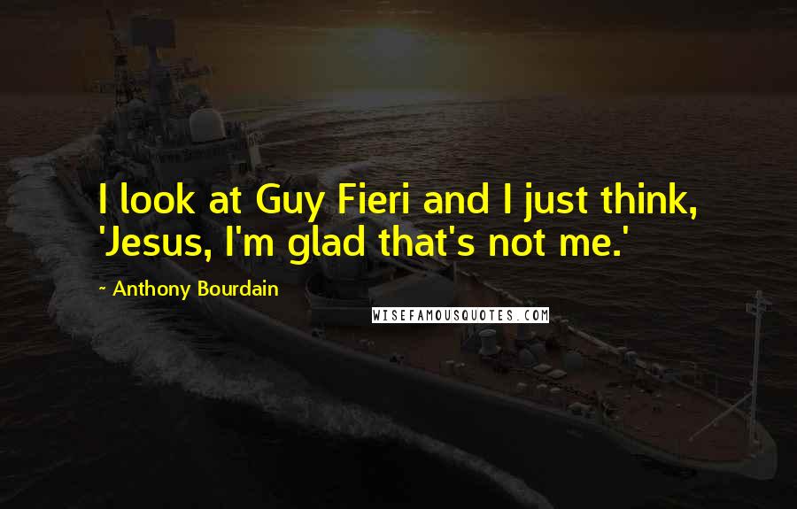 Anthony Bourdain Quotes: I look at Guy Fieri and I just think, 'Jesus, I'm glad that's not me.'