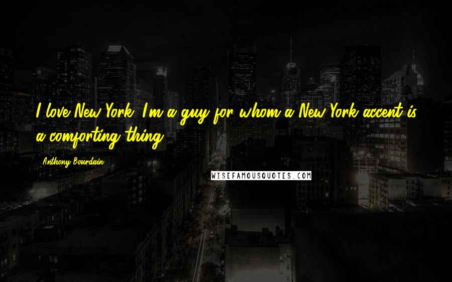 Anthony Bourdain Quotes: I love New York. I'm a guy for whom a New York accent is a comforting thing.