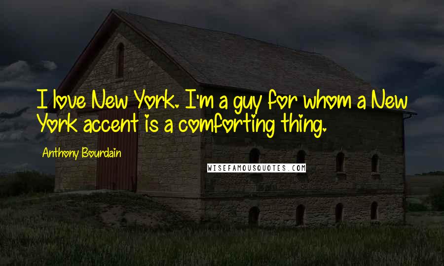 Anthony Bourdain Quotes: I love New York. I'm a guy for whom a New York accent is a comforting thing.