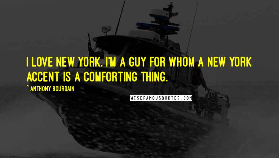 Anthony Bourdain Quotes: I love New York. I'm a guy for whom a New York accent is a comforting thing.