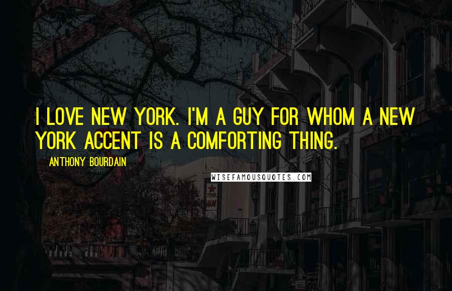 Anthony Bourdain Quotes: I love New York. I'm a guy for whom a New York accent is a comforting thing.