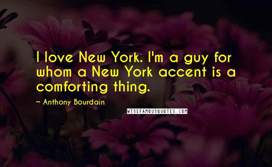 Anthony Bourdain Quotes: I love New York. I'm a guy for whom a New York accent is a comforting thing.