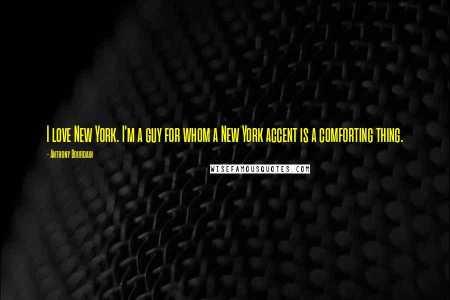 Anthony Bourdain Quotes: I love New York. I'm a guy for whom a New York accent is a comforting thing.