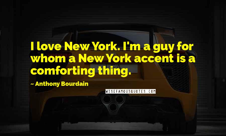 Anthony Bourdain Quotes: I love New York. I'm a guy for whom a New York accent is a comforting thing.