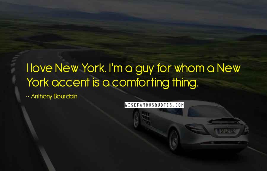 Anthony Bourdain Quotes: I love New York. I'm a guy for whom a New York accent is a comforting thing.