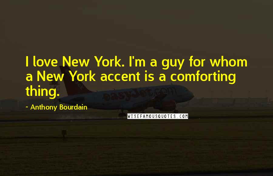Anthony Bourdain Quotes: I love New York. I'm a guy for whom a New York accent is a comforting thing.