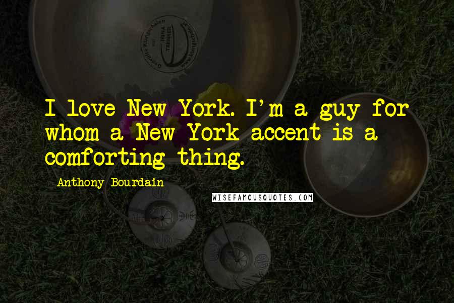 Anthony Bourdain Quotes: I love New York. I'm a guy for whom a New York accent is a comforting thing.