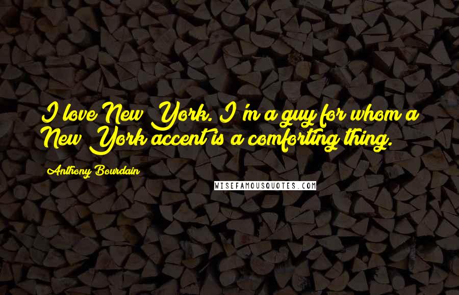 Anthony Bourdain Quotes: I love New York. I'm a guy for whom a New York accent is a comforting thing.