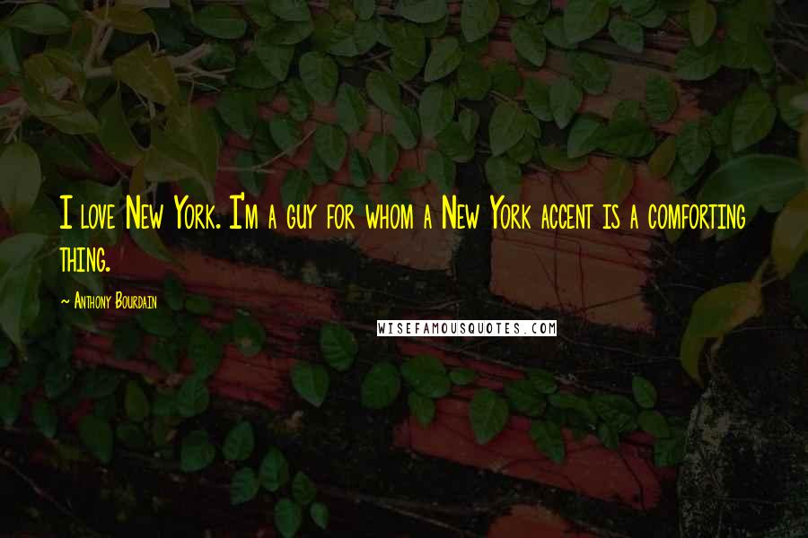 Anthony Bourdain Quotes: I love New York. I'm a guy for whom a New York accent is a comforting thing.