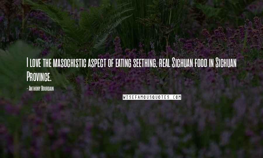 Anthony Bourdain Quotes: I love the masochistic aspect of eating seething, real Sichuan food in Sichuan Province.