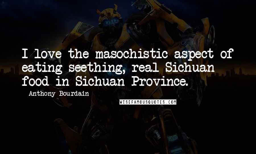 Anthony Bourdain Quotes: I love the masochistic aspect of eating seething, real Sichuan food in Sichuan Province.