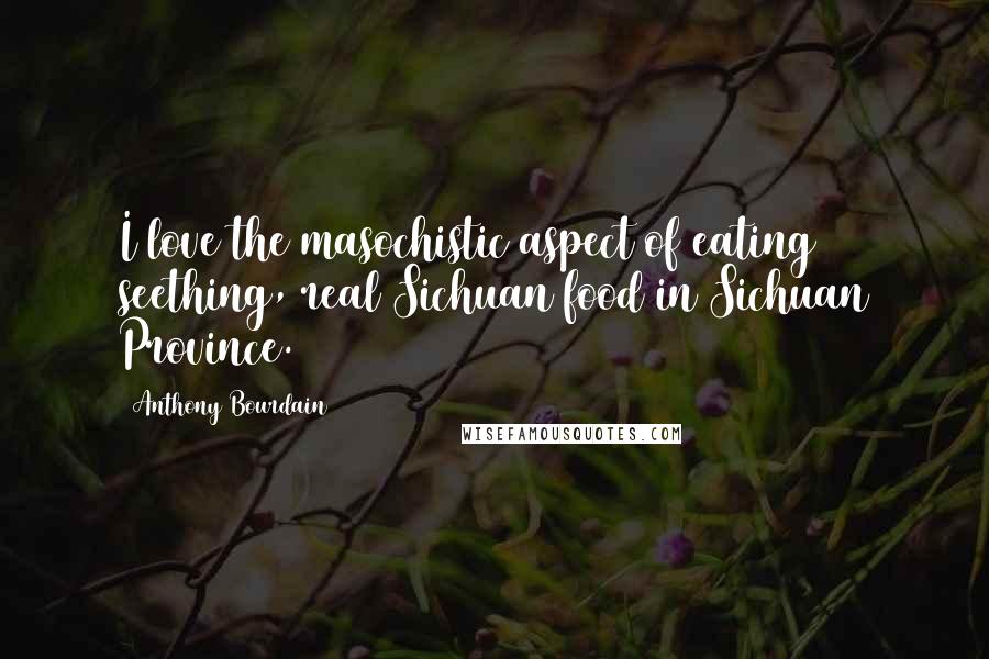 Anthony Bourdain Quotes: I love the masochistic aspect of eating seething, real Sichuan food in Sichuan Province.