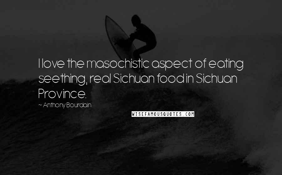 Anthony Bourdain Quotes: I love the masochistic aspect of eating seething, real Sichuan food in Sichuan Province.