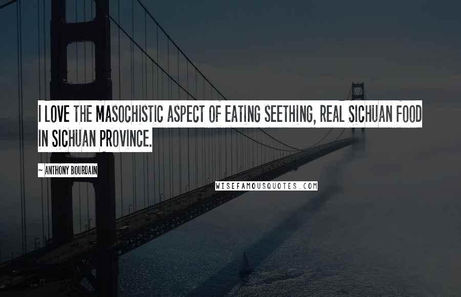 Anthony Bourdain Quotes: I love the masochistic aspect of eating seething, real Sichuan food in Sichuan Province.