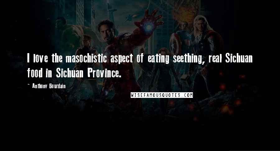 Anthony Bourdain Quotes: I love the masochistic aspect of eating seething, real Sichuan food in Sichuan Province.