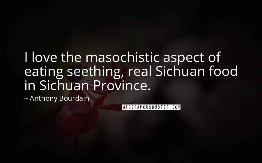 Anthony Bourdain Quotes: I love the masochistic aspect of eating seething, real Sichuan food in Sichuan Province.