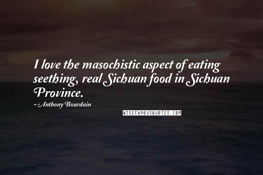 Anthony Bourdain Quotes: I love the masochistic aspect of eating seething, real Sichuan food in Sichuan Province.