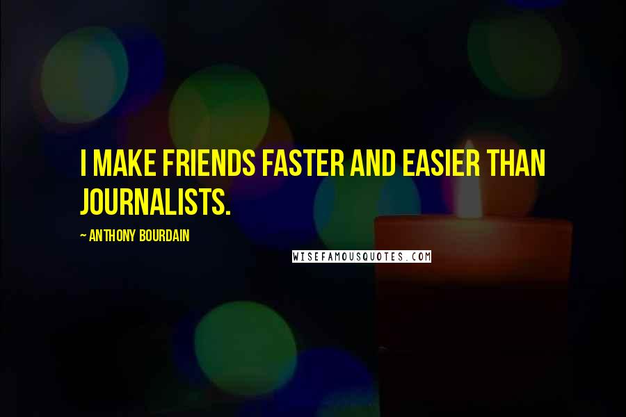 Anthony Bourdain Quotes: I make friends faster and easier than journalists.