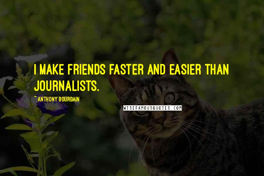 Anthony Bourdain Quotes: I make friends faster and easier than journalists.