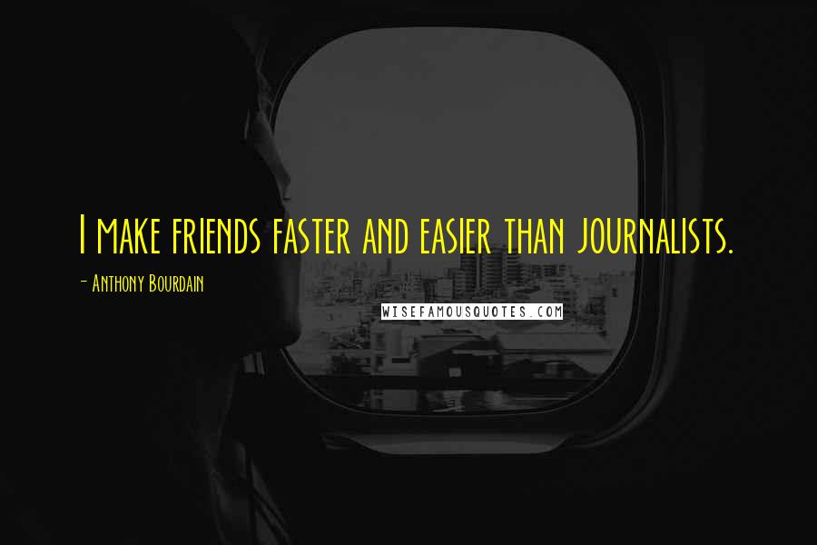 Anthony Bourdain Quotes: I make friends faster and easier than journalists.