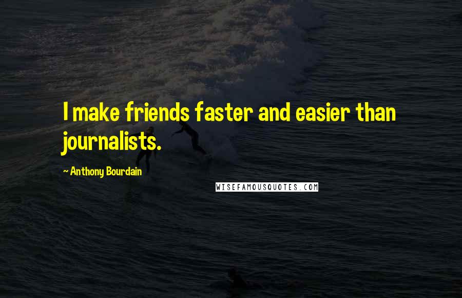 Anthony Bourdain Quotes: I make friends faster and easier than journalists.