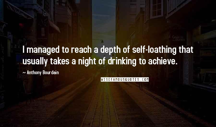 Anthony Bourdain Quotes: I managed to reach a depth of self-loathing that usually takes a night of drinking to achieve.