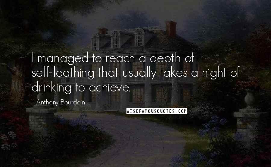 Anthony Bourdain Quotes: I managed to reach a depth of self-loathing that usually takes a night of drinking to achieve.