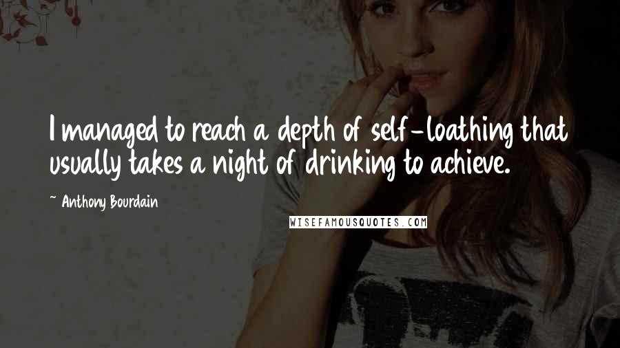 Anthony Bourdain Quotes: I managed to reach a depth of self-loathing that usually takes a night of drinking to achieve.