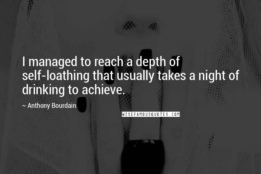 Anthony Bourdain Quotes: I managed to reach a depth of self-loathing that usually takes a night of drinking to achieve.