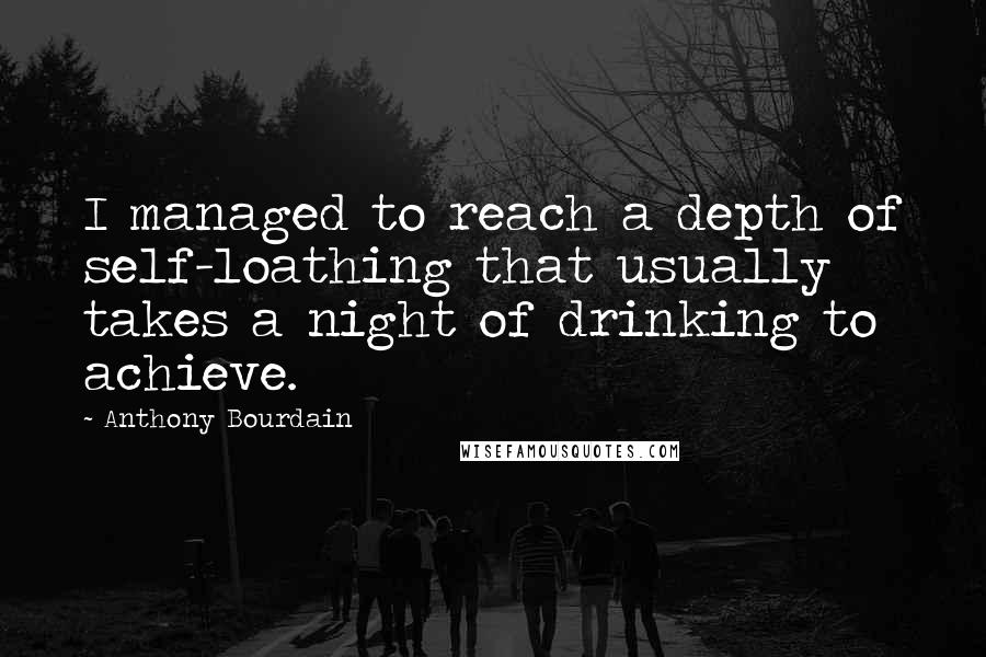 Anthony Bourdain Quotes: I managed to reach a depth of self-loathing that usually takes a night of drinking to achieve.