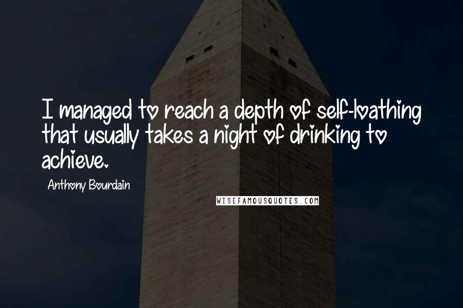 Anthony Bourdain Quotes: I managed to reach a depth of self-loathing that usually takes a night of drinking to achieve.