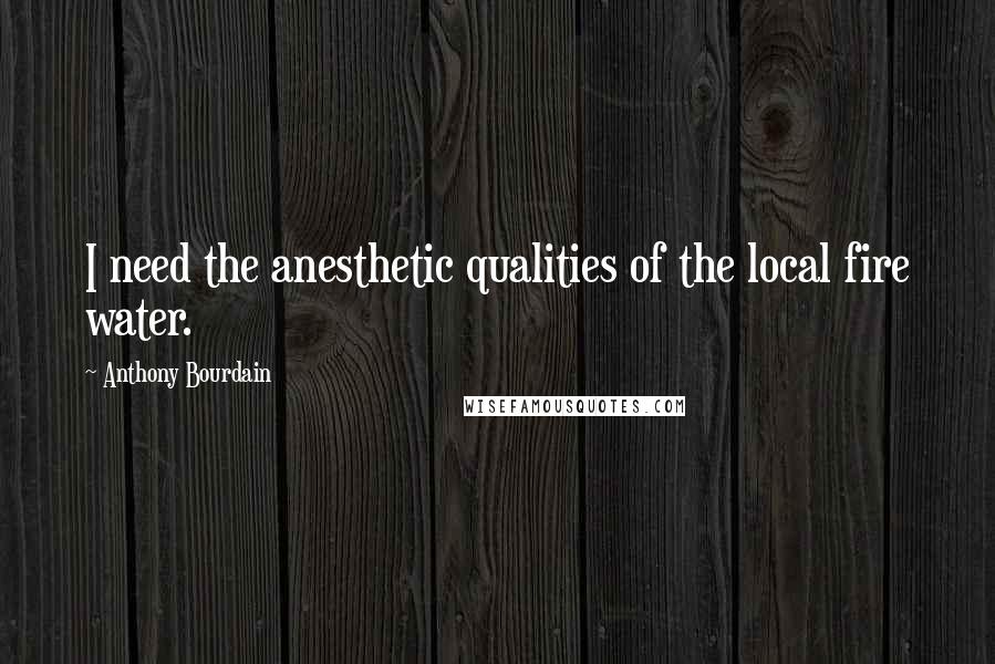 Anthony Bourdain Quotes: I need the anesthetic qualities of the local fire water.
