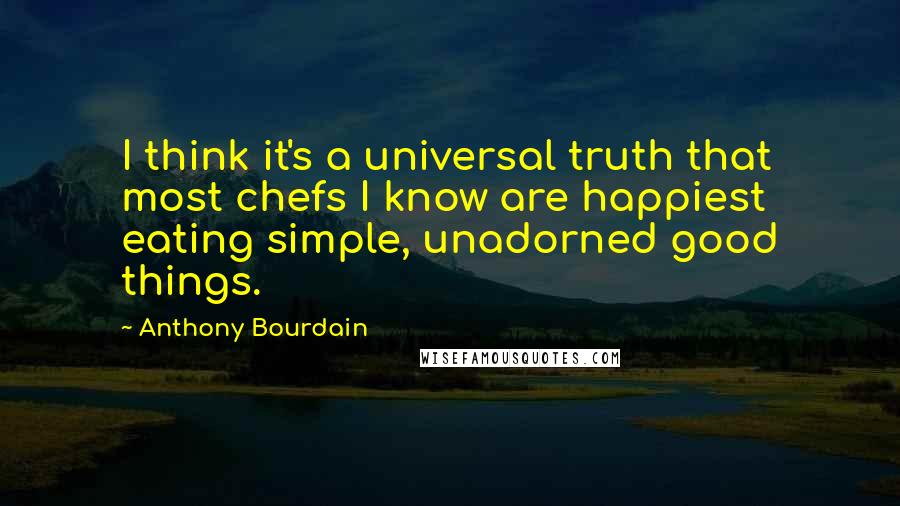 Anthony Bourdain Quotes: I think it's a universal truth that most chefs I know are happiest eating simple, unadorned good things.