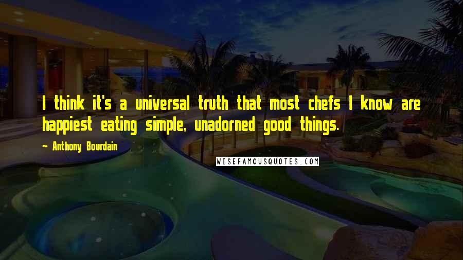 Anthony Bourdain Quotes: I think it's a universal truth that most chefs I know are happiest eating simple, unadorned good things.